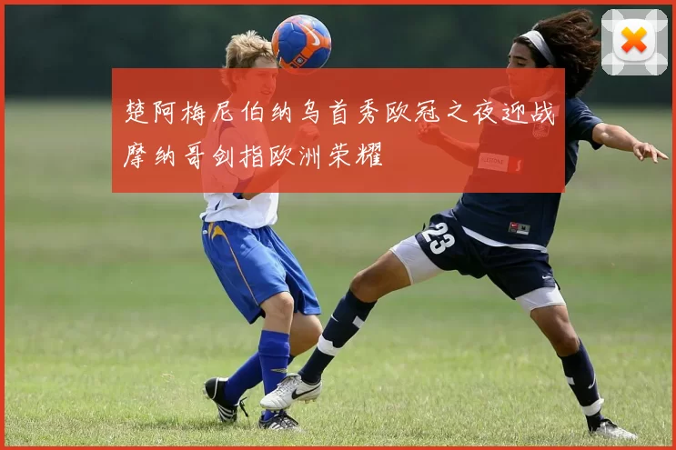 楚阿梅尼伯纳乌首秀欧冠之夜迎战摩纳哥剑指欧洲荣耀